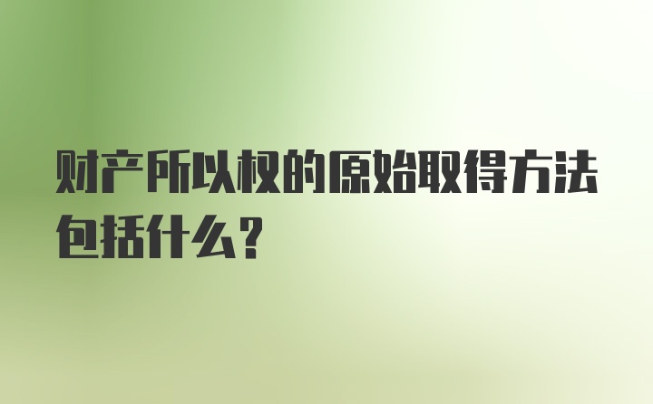 财产所以权的原始取得方法包括什么？