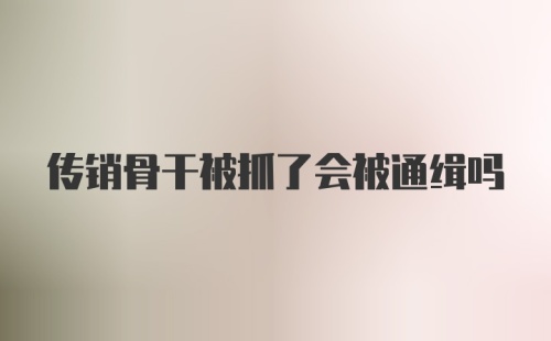 传销骨干被抓了会被通缉吗