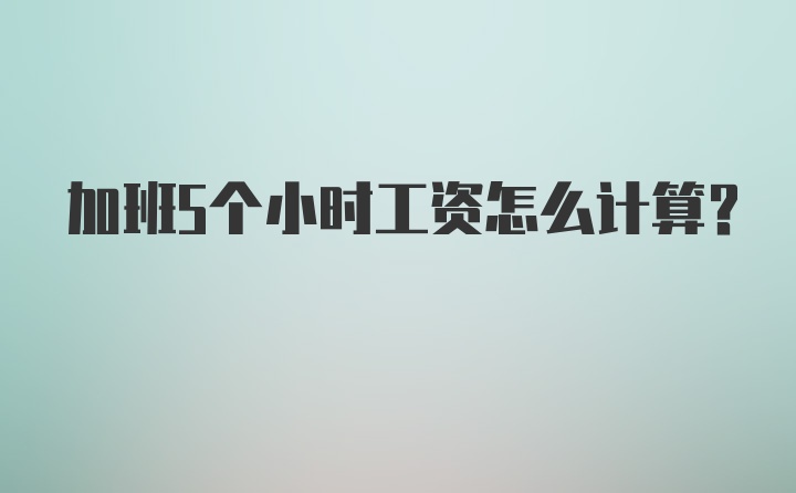 加班5个小时工资怎么计算？