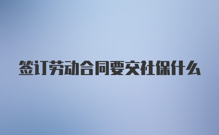 签订劳动合同要交社保什么