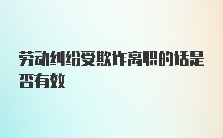 劳动纠纷受欺诈离职的话是否有效