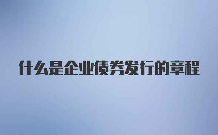 什么是企业债券发行的章程