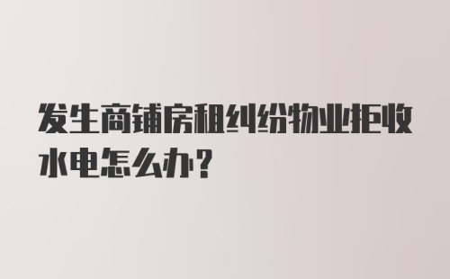 发生商铺房租纠纷物业拒收水电怎么办？