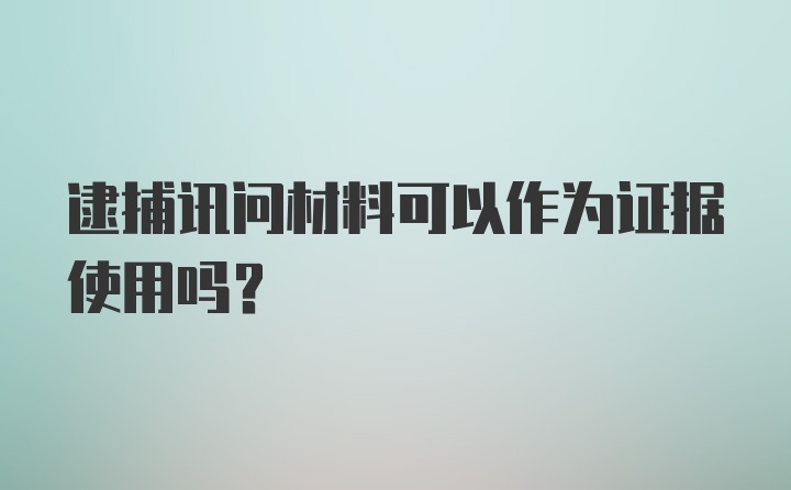 逮捕讯问材料可以作为证据使用吗?