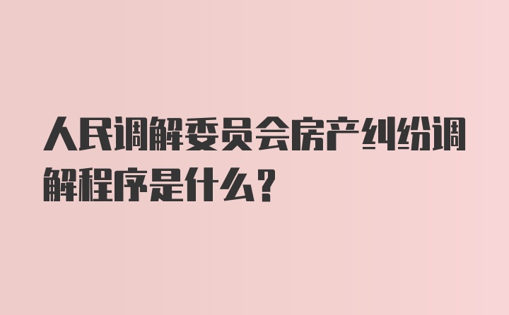 人民调解委员会房产纠纷调解程序是什么?