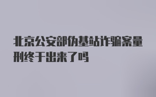 北京公安部伪基站诈骗案量刑终于出来了吗