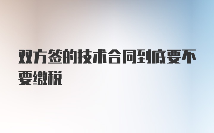 双方签的技术合同到底要不要缴税