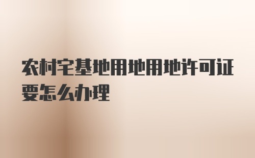 农村宅基地用地用地许可证要怎么办理