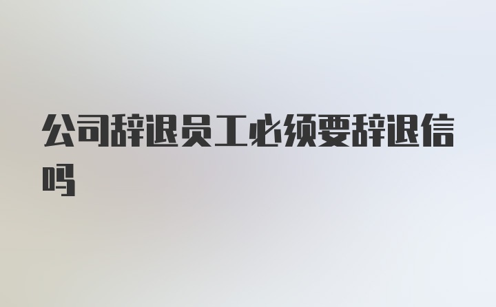 公司辞退员工必须要辞退信吗