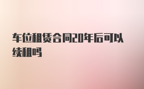 车位租赁合同20年后可以续租吗