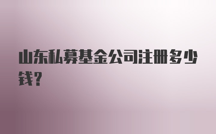 山东私募基金公司注册多少钱？