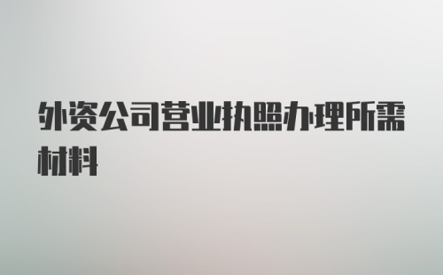 外资公司营业执照办理所需材料