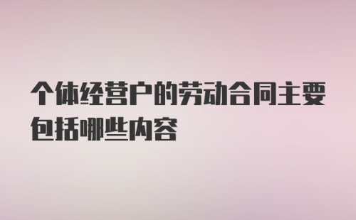 个体经营户的劳动合同主要包括哪些内容