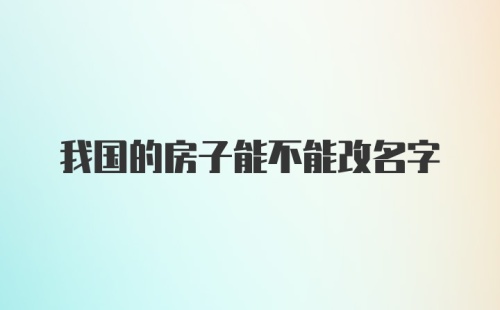 我国的房子能不能改名字