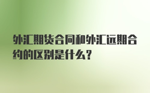 外汇期货合同和外汇远期合约的区别是什么？