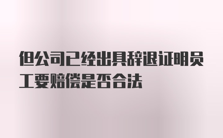 但公司已经出具辞退证明员工要赔偿是否合法