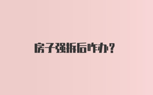 房子强拆后咋办？