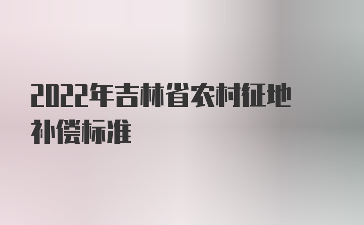 2022年吉林省农村征地补偿标准