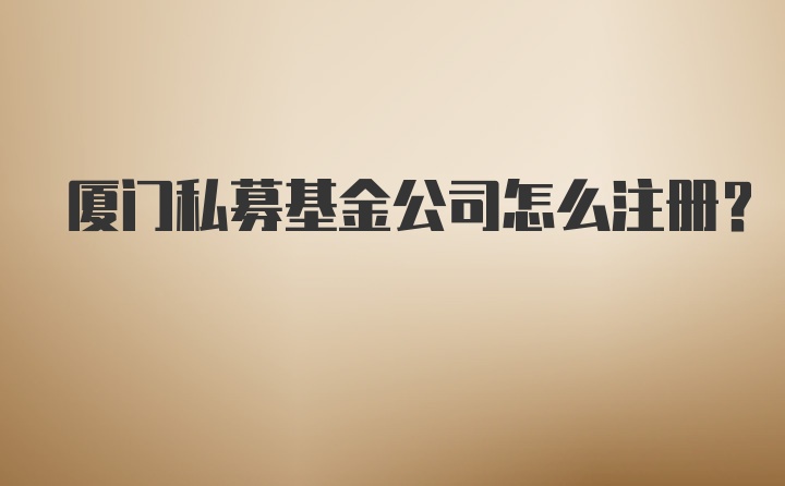 厦门私募基金公司怎么注册？