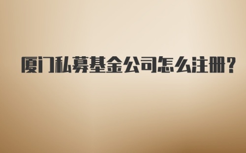 厦门私募基金公司怎么注册？