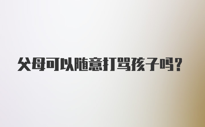 父母可以随意打骂孩子吗？