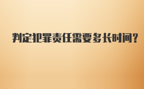 判定犯罪责任需要多长时间？