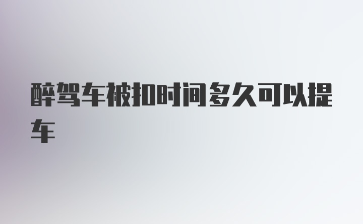 醉驾车被扣时间多久可以提车