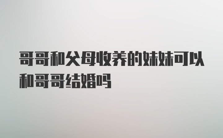 哥哥和父母收养的妹妹可以和哥哥结婚吗