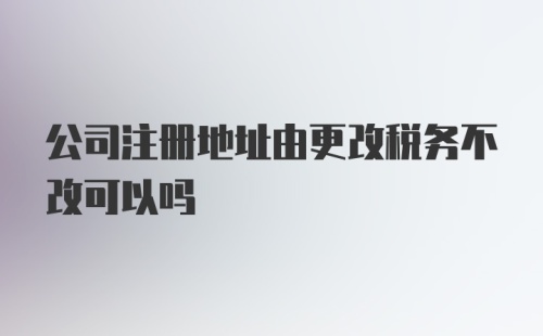 公司注册地址由更改税务不改可以吗