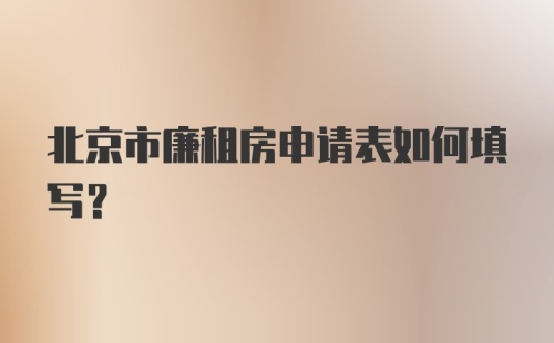 北京市廉租房申请表如何填写？