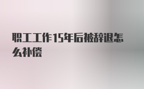 职工工作15年后被辞退怎么补偿