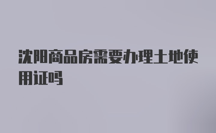 沈阳商品房需要办理土地使用证吗