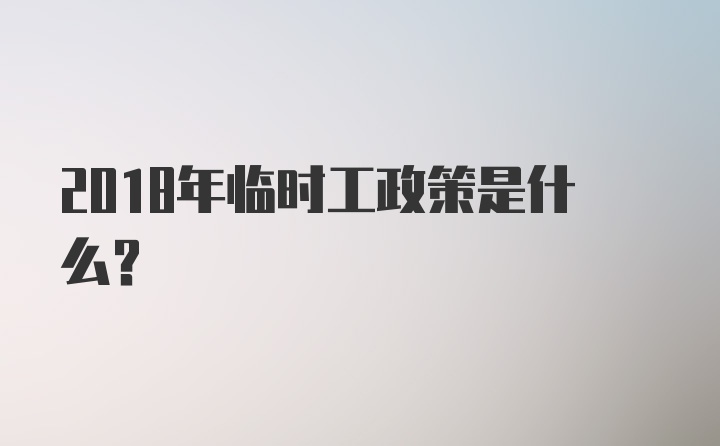 2018年临时工政策是什么？