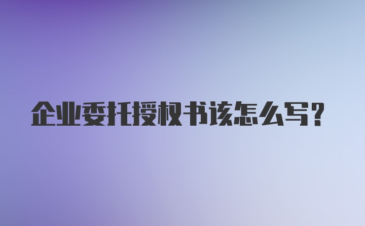 企业委托授权书该怎么写？