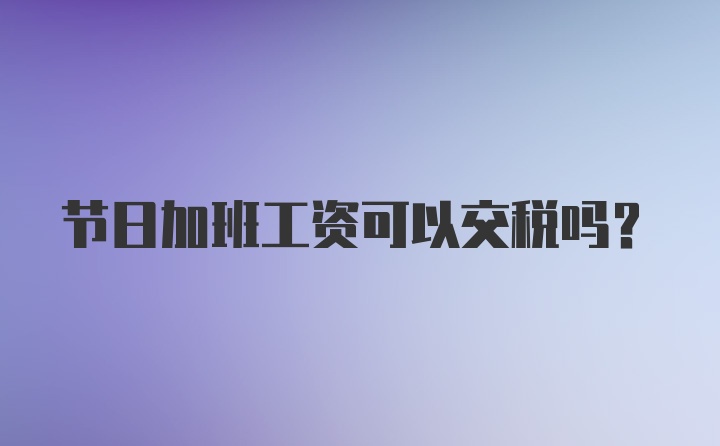 节日加班工资可以交税吗？