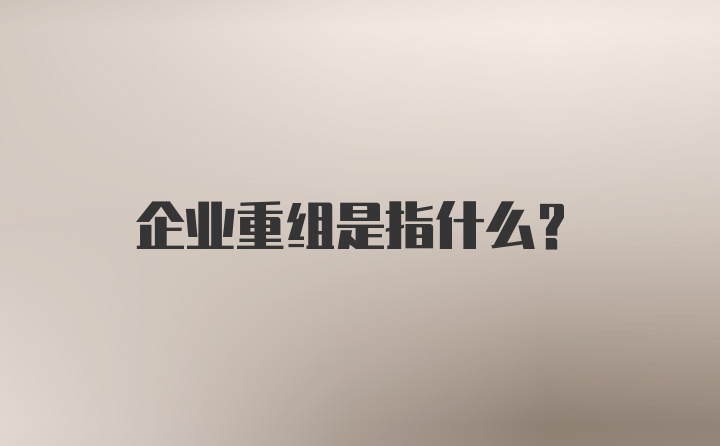 企业重组是指什么?