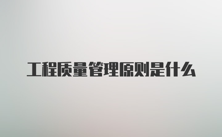 工程质量管理原则是什么