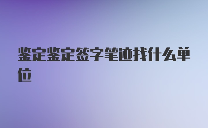 鉴定鉴定签字笔迹找什么单位