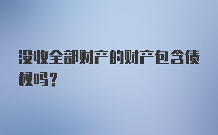 没收全部财产的财产包含债权吗？