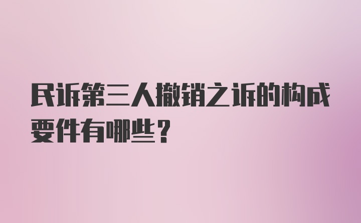 民诉第三人撤销之诉的构成要件有哪些？