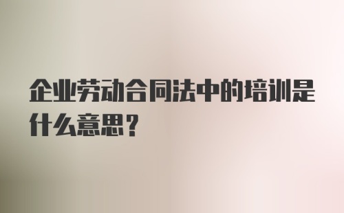 企业劳动合同法中的培训是什么意思？