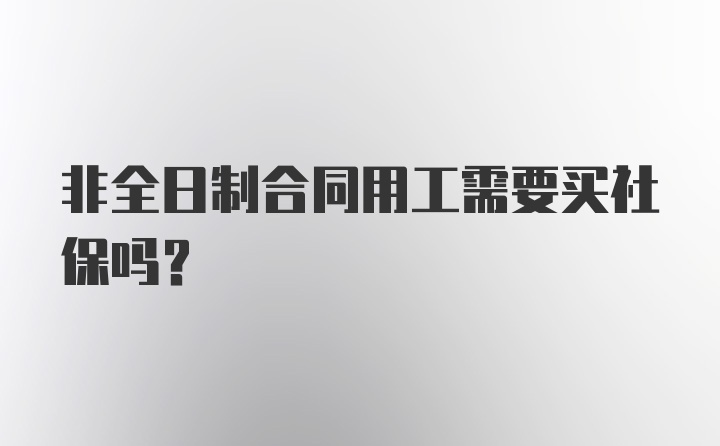 非全日制合同用工需要买社保吗？