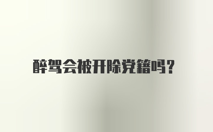 醉驾会被开除党籍吗？