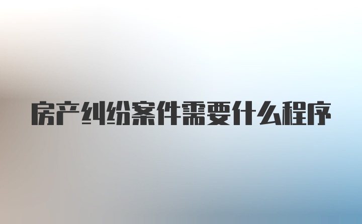 房产纠纷案件需要什么程序