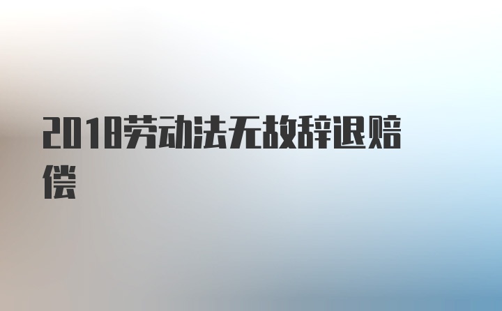 2018劳动法无故辞退赔偿