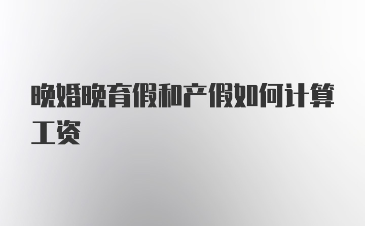 晚婚晚育假和产假如何计算工资