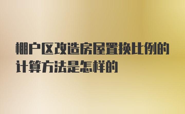 棚户区改造房屋置换比例的计算方法是怎样的