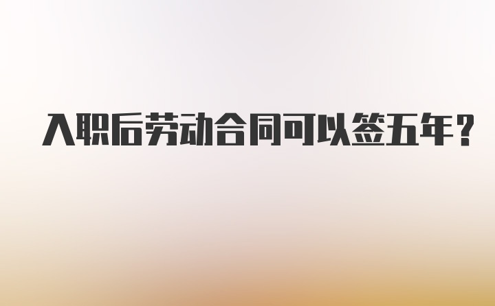 入职后劳动合同可以签五年？