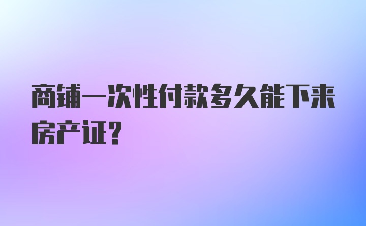 商铺一次性付款多久能下来房产证？