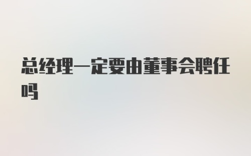 总经理一定要由董事会聘任吗